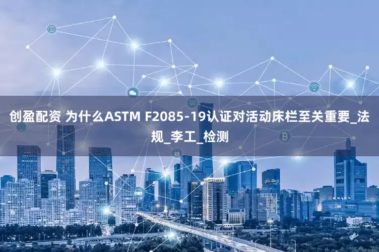 创盈配资 为什么ASTM F2085-19认证对活动床栏至关重要_法规_李工_检测