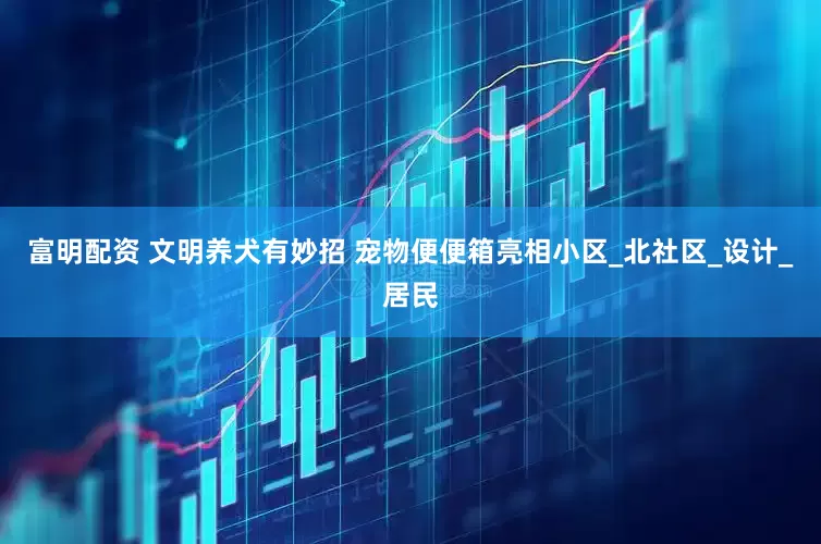 富明配资 文明养犬有妙招 宠物便便箱亮相小区_北社区_设计_居民