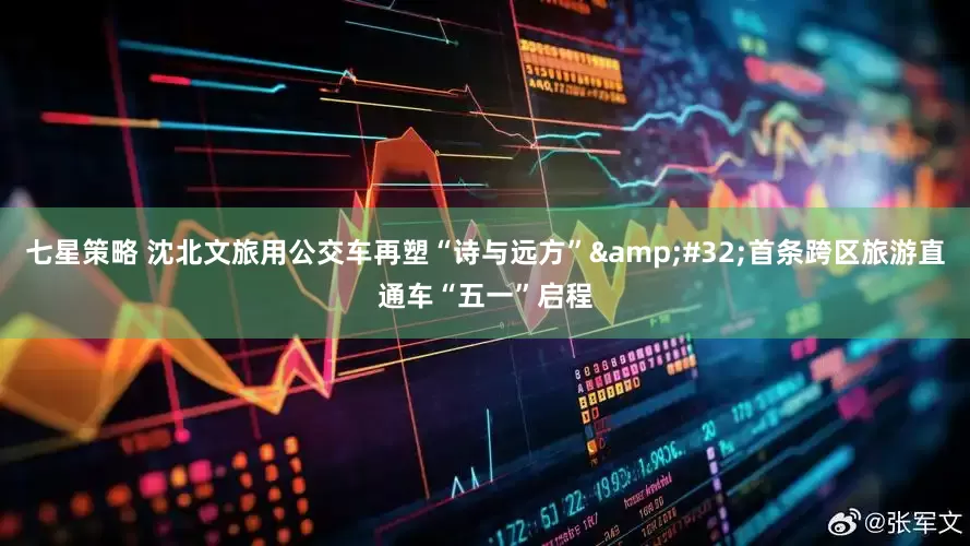 七星策略 沈北文旅用公交车再塑“诗与远方”&#32;首条跨区旅游直通车“五一”启程