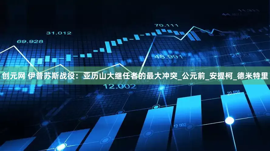 创元网 伊普苏斯战役：亚历山大继任者的最大冲突_公元前_安提柯_德米特里