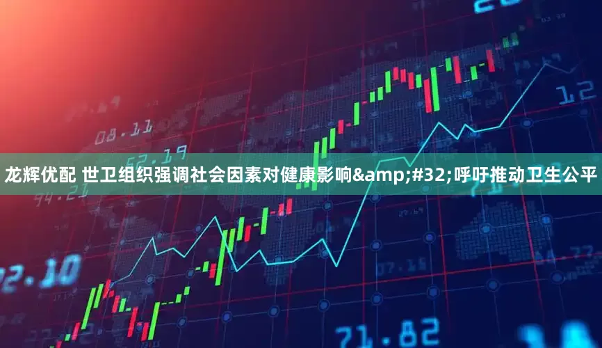 龙辉优配 世卫组织强调社会因素对健康影响&#32;呼吁推动卫生公平