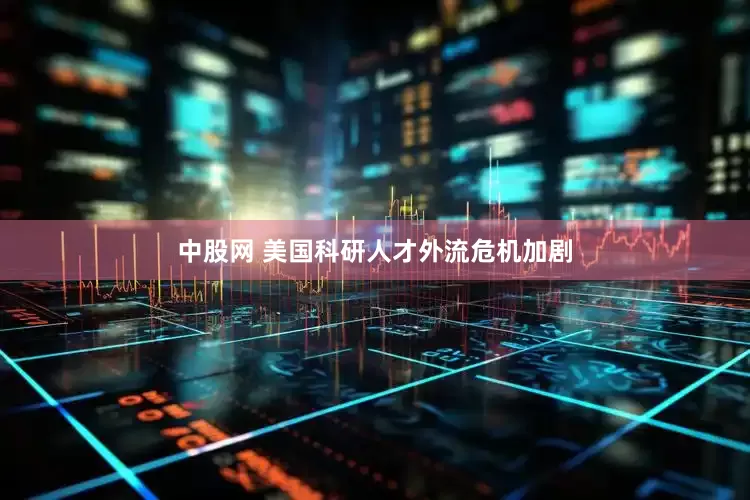 中股网 美国科研人才外流危机加剧