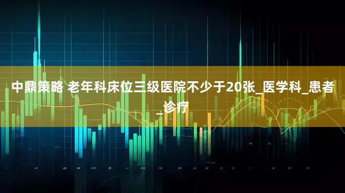 中鼎策略 老年科床位三级医院不少于20张_医学科_患者_诊疗