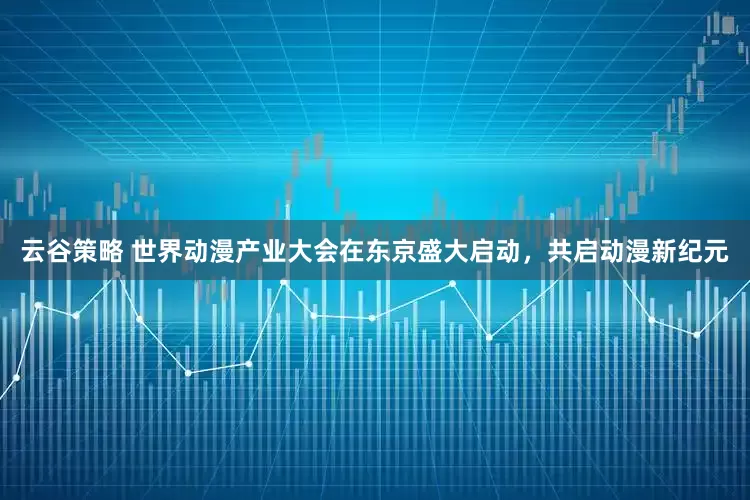 云谷策略 世界动漫产业大会在东京盛大启动，共启动漫新纪元