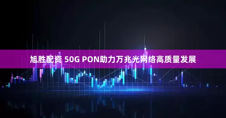 旭胜配资 50G PON助力万兆光网络高质量发展