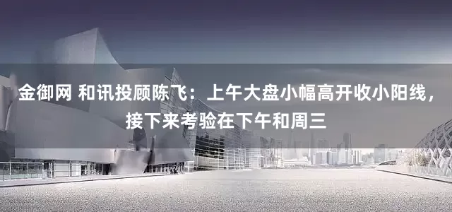 金御网 和讯投顾陈飞：上午大盘小幅高开收小阳线，接下来考验在下午和周三