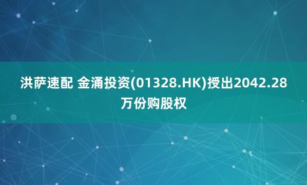 洪萨速配 金涌投资(01328.HK)授出2042.28万份购股权