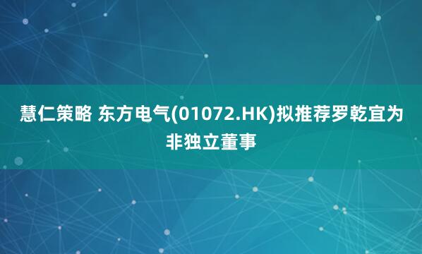 慧仁策略 东方电气(01072.HK)拟推荐罗乾宜为非独立董事
