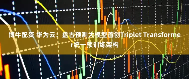 博牛配资 华为云：盘古预测大模型首创Triplet Transformer统一预训练架构