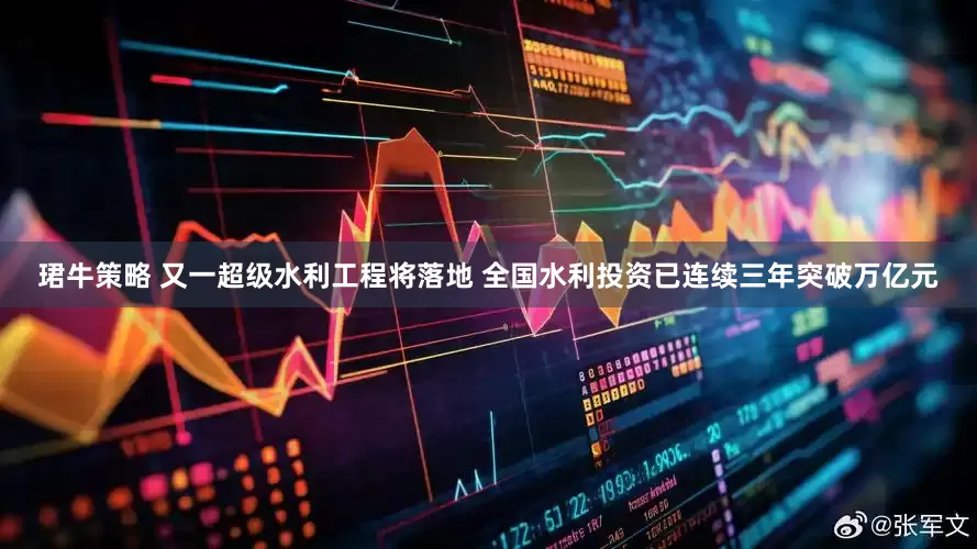 珺牛策略 又一超级水利工程将落地 全国水利投资已连续三年突破万亿元
