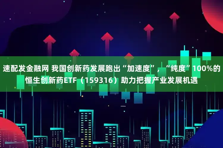 速配发金融网 我国创新药发展跑出“加速度”，“纯度”100%的恒生创新药ETF（159316）助力把握产业发展机遇