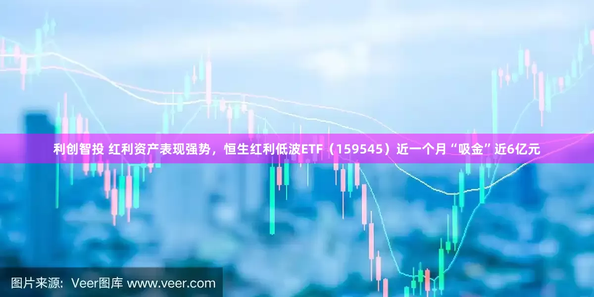 利创智投 红利资产表现强势，恒生红利低波ETF（159545）近一个月“吸金”近6亿元