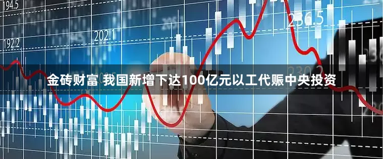 金砖财富 我国新增下达100亿元以工代赈中央投资