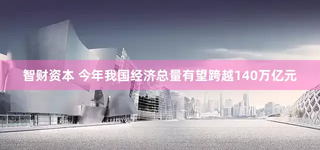 智财资本 今年我国经济总量有望跨越140万亿元