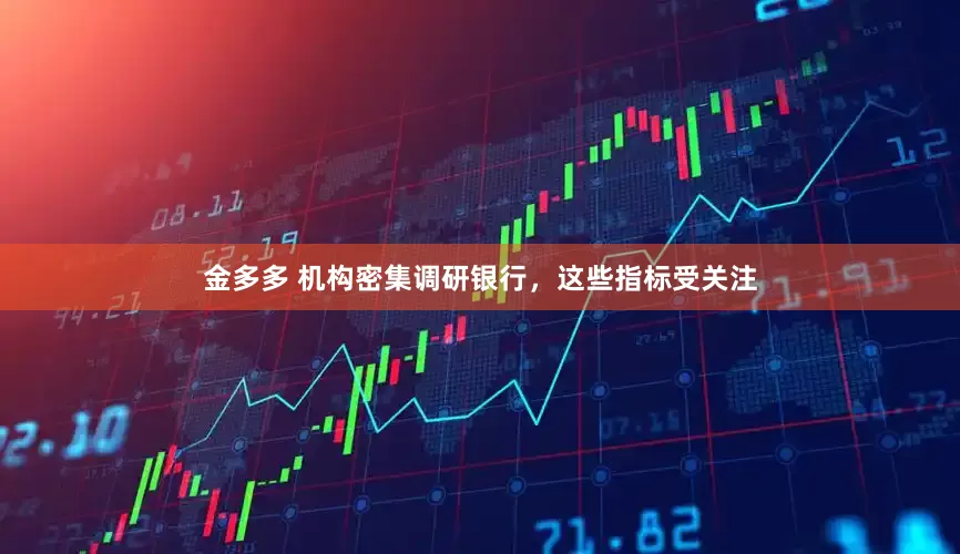 金多多 机构密集调研银行，这些指标受关注