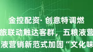 金控配资· 创意特调燃动酒吧、文旅联动触达客群，五粮液营销新范式加固“文化味蕾”之桥