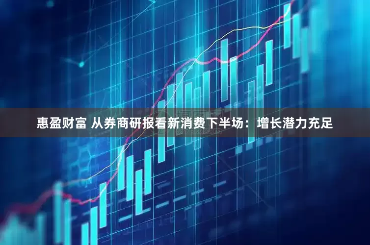 惠盈财富 从券商研报看新消费下半场：增长潜力充足
