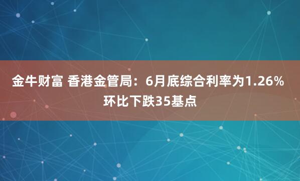金牛财富 香港金管局：6月底综合利率为1.26% 环比下跌35基点