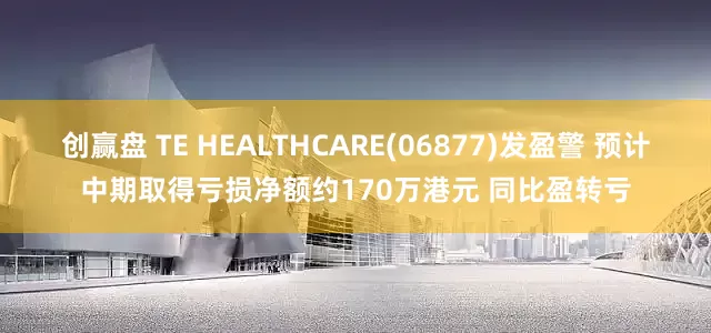 创赢盘 TE HEALTHCARE(06877)发盈警 预计中期取得亏损净额约170万港元 同比盈转亏