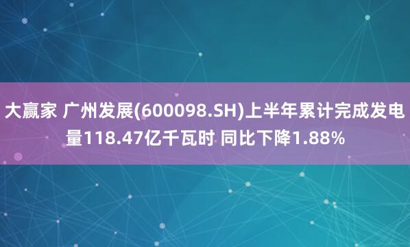 大赢家 广州发展(600098.SH)上半年累计完成发电量118.47亿千瓦时 同比下降1.88%