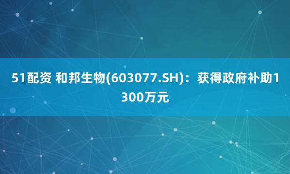 51配资 和邦生物(603077.SH)：获得政府补助1300万元