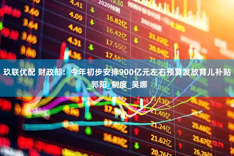 玖联优配 财政部：今年初步安排900亿元左右预算发放育儿补贴_郭阳_制度_吴娜