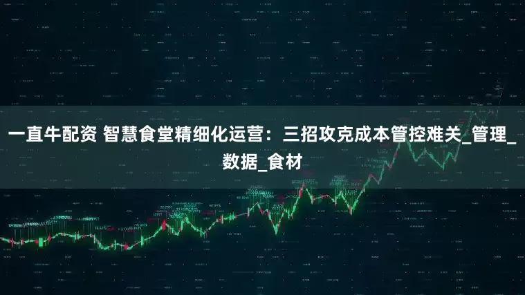 一直牛配资 智慧食堂精细化运营：三招攻克成本管控难关_管理_数据_食材