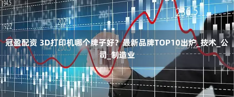 冠盈配资 3D打印机哪个牌子好？最新品牌TOP10出炉_技术_公司_制造业