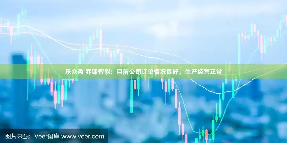 乐众盈 乔锋智能：目前公司订单情况良好，生产经营正常