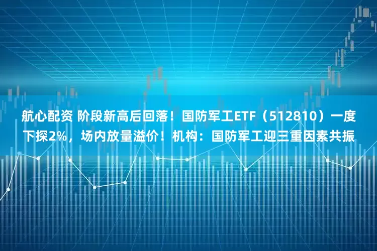 航心配资 阶段新高后回落！国防军工ETF（512810）一度下探2%，场内放量溢价！机构：国防军工迎三重因素共振