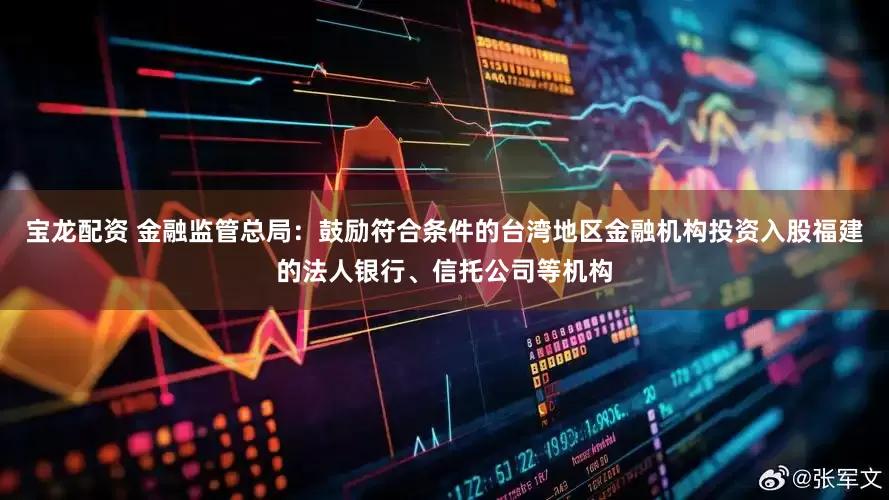 宝龙配资 金融监管总局：鼓励符合条件的台湾地区金融机构投资入股福建的法人银行、信托公司等机构