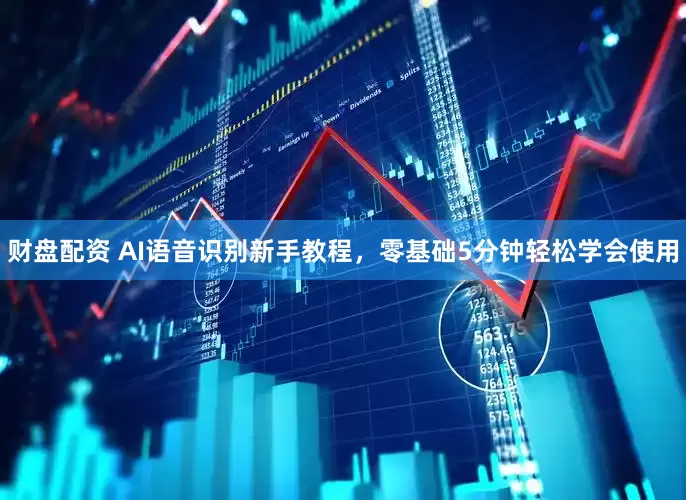 财盘配资 AI语音识别新手教程，零基础5分钟轻松学会使用