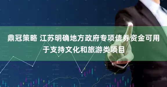 鼎冠策略 江苏明确地方政府专项债券资金可用于支持文化和旅游类项目