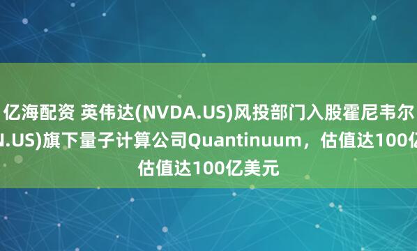 亿海配资 英伟达(NVDA.US)风投部门入股霍尼韦尔(HON.US)旗下量子计算公司Quantinuum，估值达100亿美元