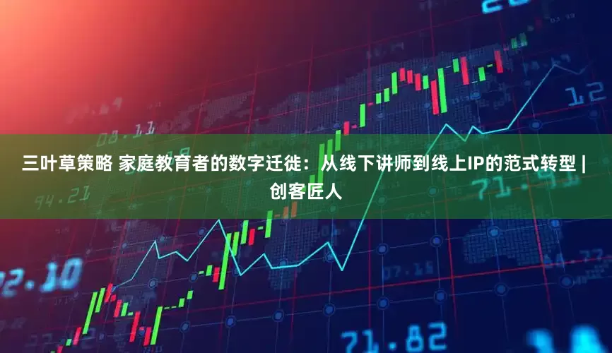 三叶草策略 家庭教育者的数字迁徙：从线下讲师到线上IP的范式转型 | 创客匠人