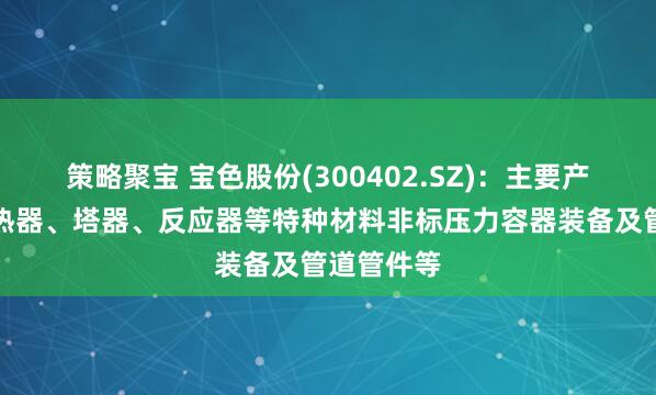 策略聚宝 宝色股份(300402.SZ)：主要产品包括换热器、塔器、反应器等特种材料非标压力容器装备及管道管件等