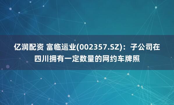 亿润配资 富临运业(002357.SZ)：子公司在四川拥有一定数量的网约车牌照