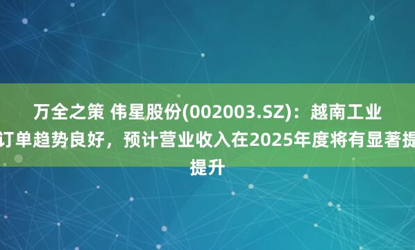 万全之策 伟星股份(002003.SZ)：越南工业园订单趋势良好，预计营业收入在2025年度将有显著提升