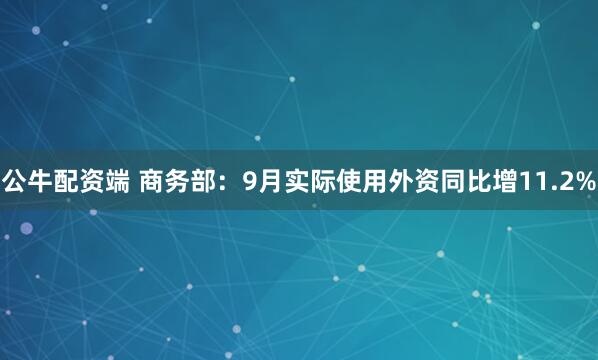 公牛配资端 商务部：9月实际使用外资同比增11.2%