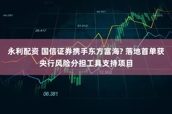 永利配资 国信证券携手东方富海? 落地首单获央行风险分担工具支持项目