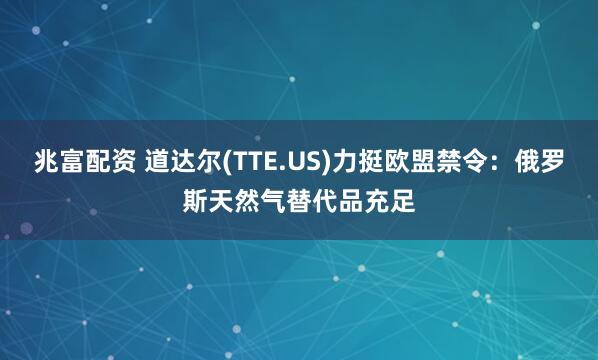 兆富配资 道达尔(TTE.US)力挺欧盟禁令：俄罗斯天然气替代品充足