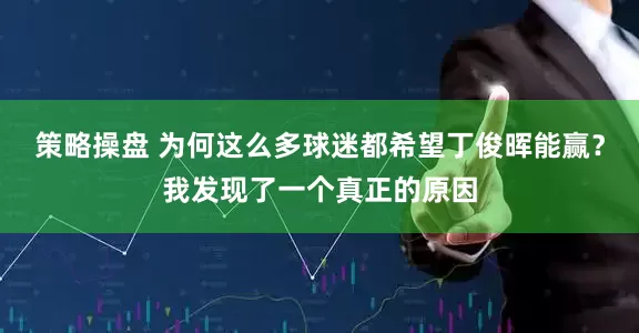 策略操盘 为何这么多球迷都希望丁俊晖能赢？我发现了一个真正的原因