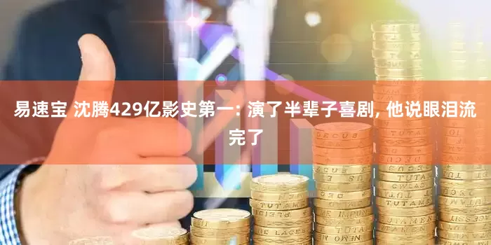 易速宝 沈腾429亿影史第一: 演了半辈子喜剧, 他说眼泪流完了
