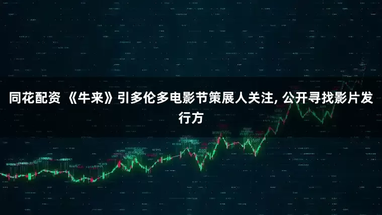 同花配资 《牛来》引多伦多电影节策展人关注, 公开寻找影片发行方